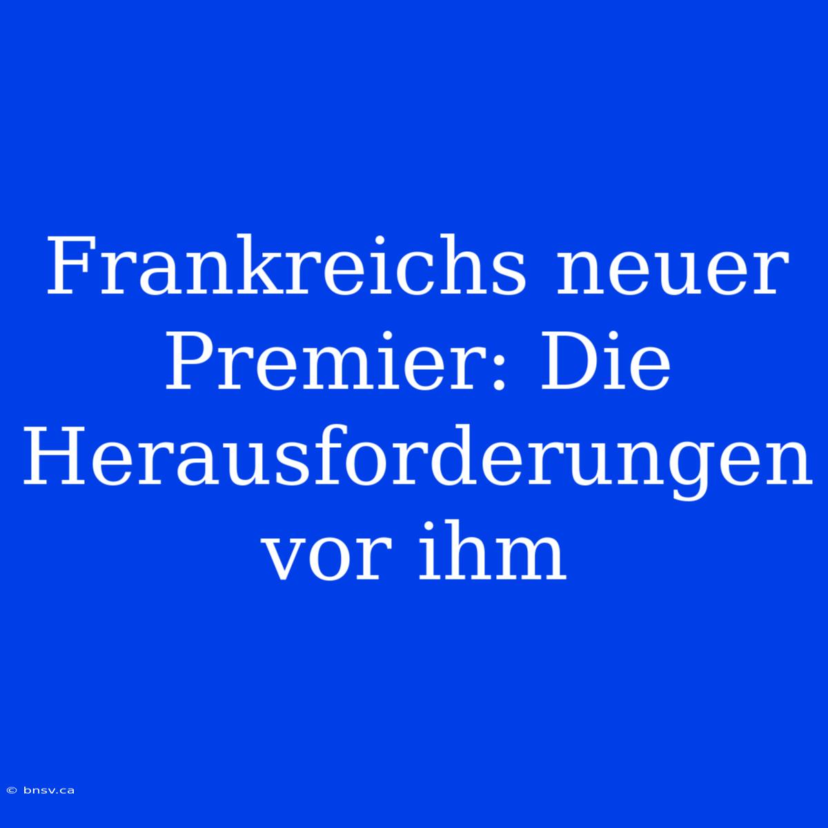 Frankreichs Neuer Premier: Die Herausforderungen Vor Ihm