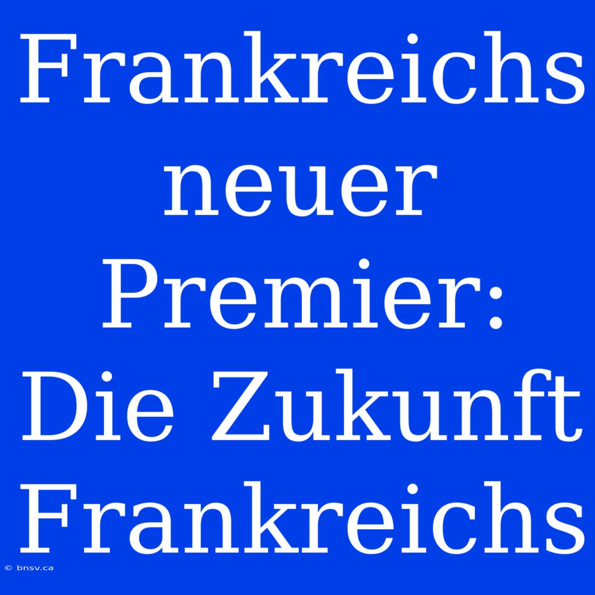 Frankreichs Neuer Premier: Die Zukunft Frankreichs