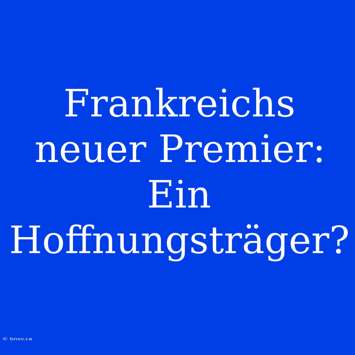 Frankreichs Neuer Premier: Ein Hoffnungsträger?