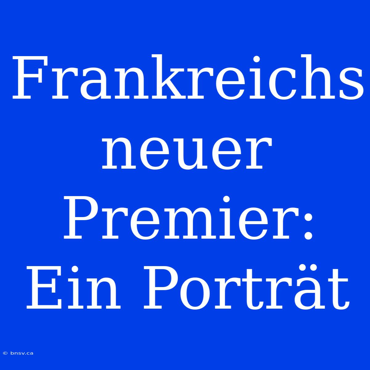 Frankreichs Neuer Premier: Ein Porträt