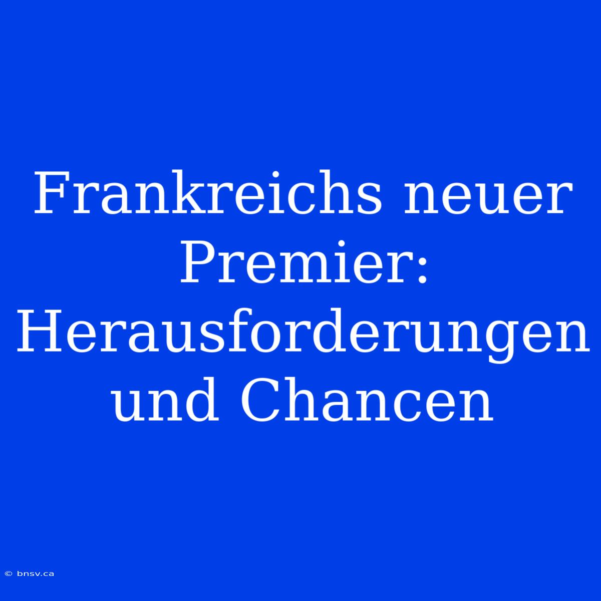 Frankreichs Neuer Premier: Herausforderungen Und Chancen