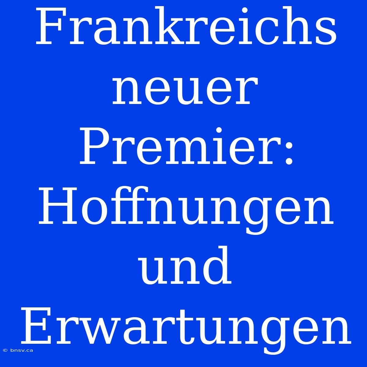 Frankreichs Neuer Premier: Hoffnungen Und Erwartungen