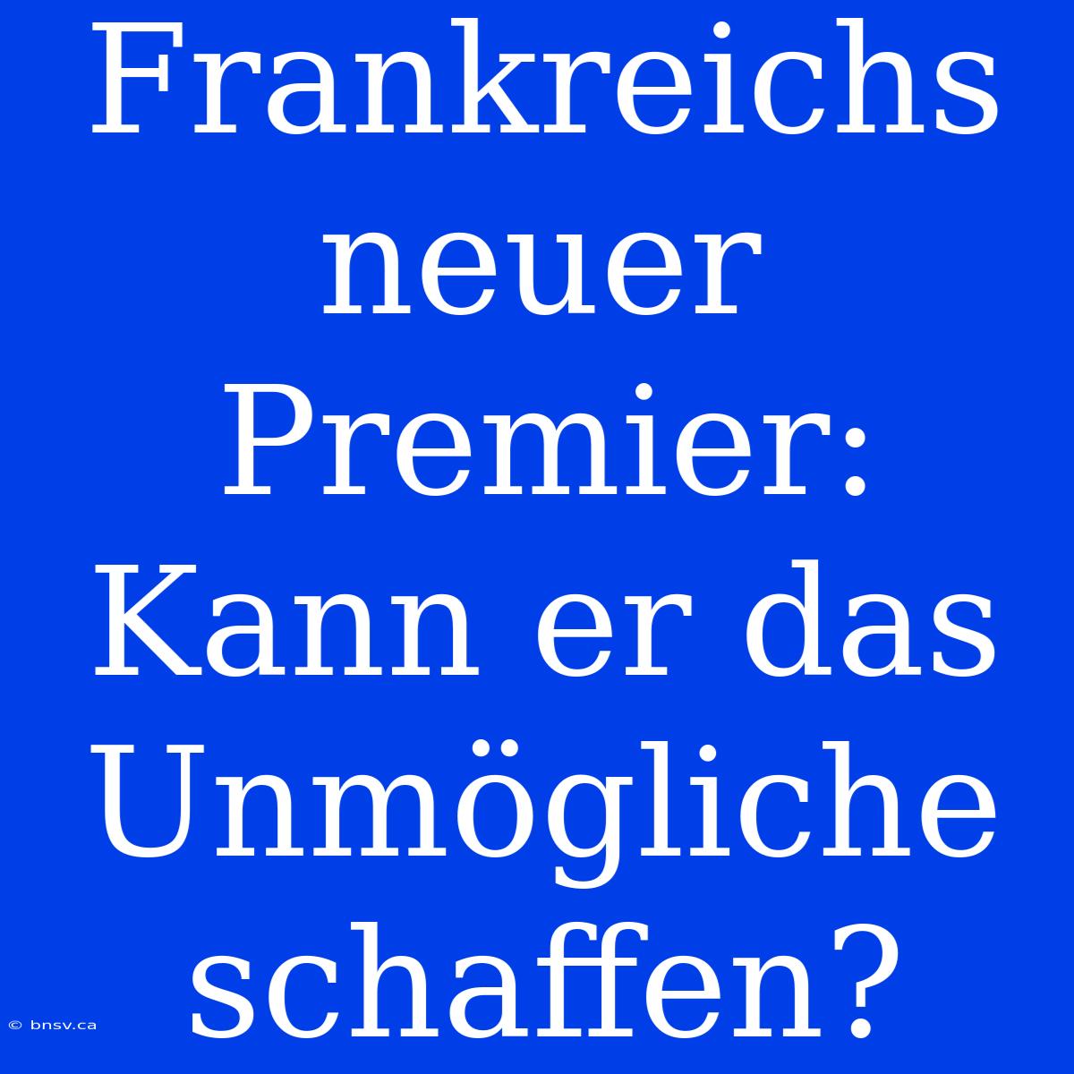 Frankreichs Neuer Premier: Kann Er Das Unmögliche Schaffen?