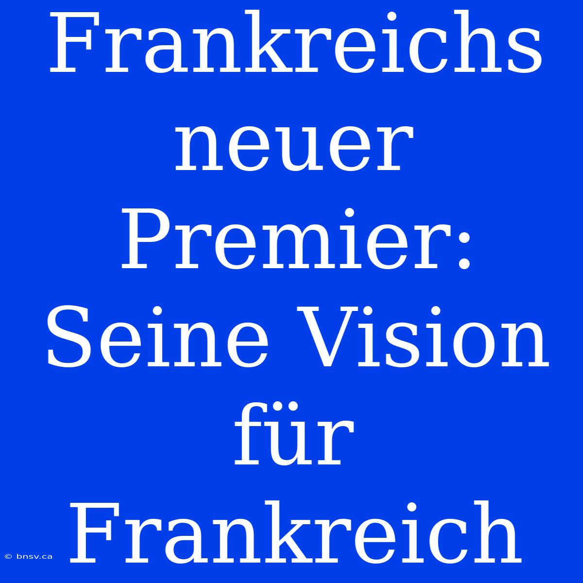 Frankreichs Neuer Premier: Seine Vision Für Frankreich