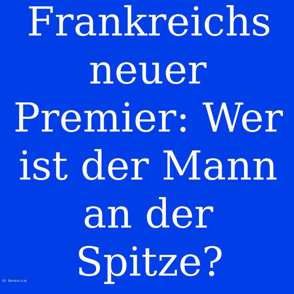 Frankreichs Neuer Premier: Wer Ist Der Mann An Der Spitze?