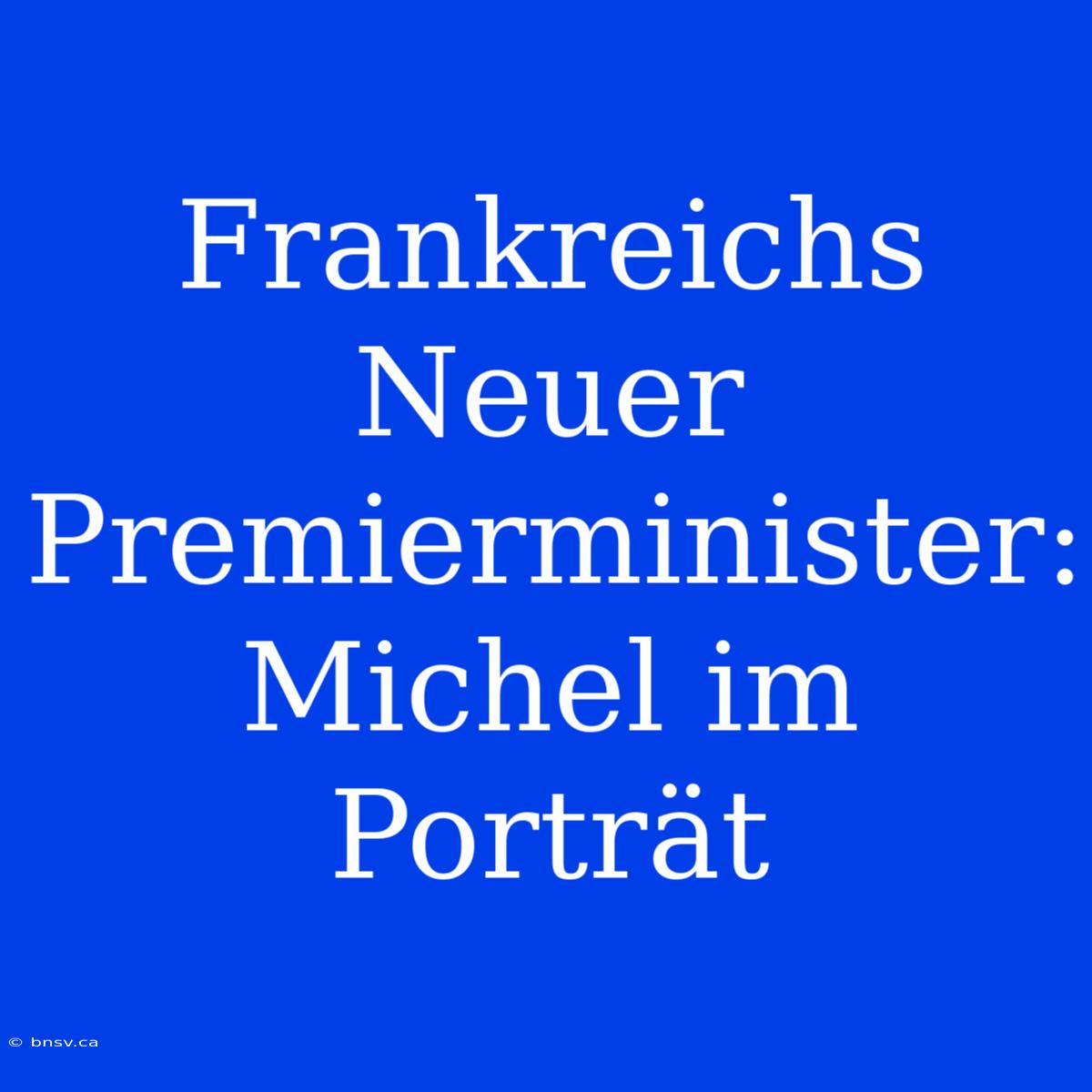 Frankreichs Neuer Premierminister: Michel Im Porträt