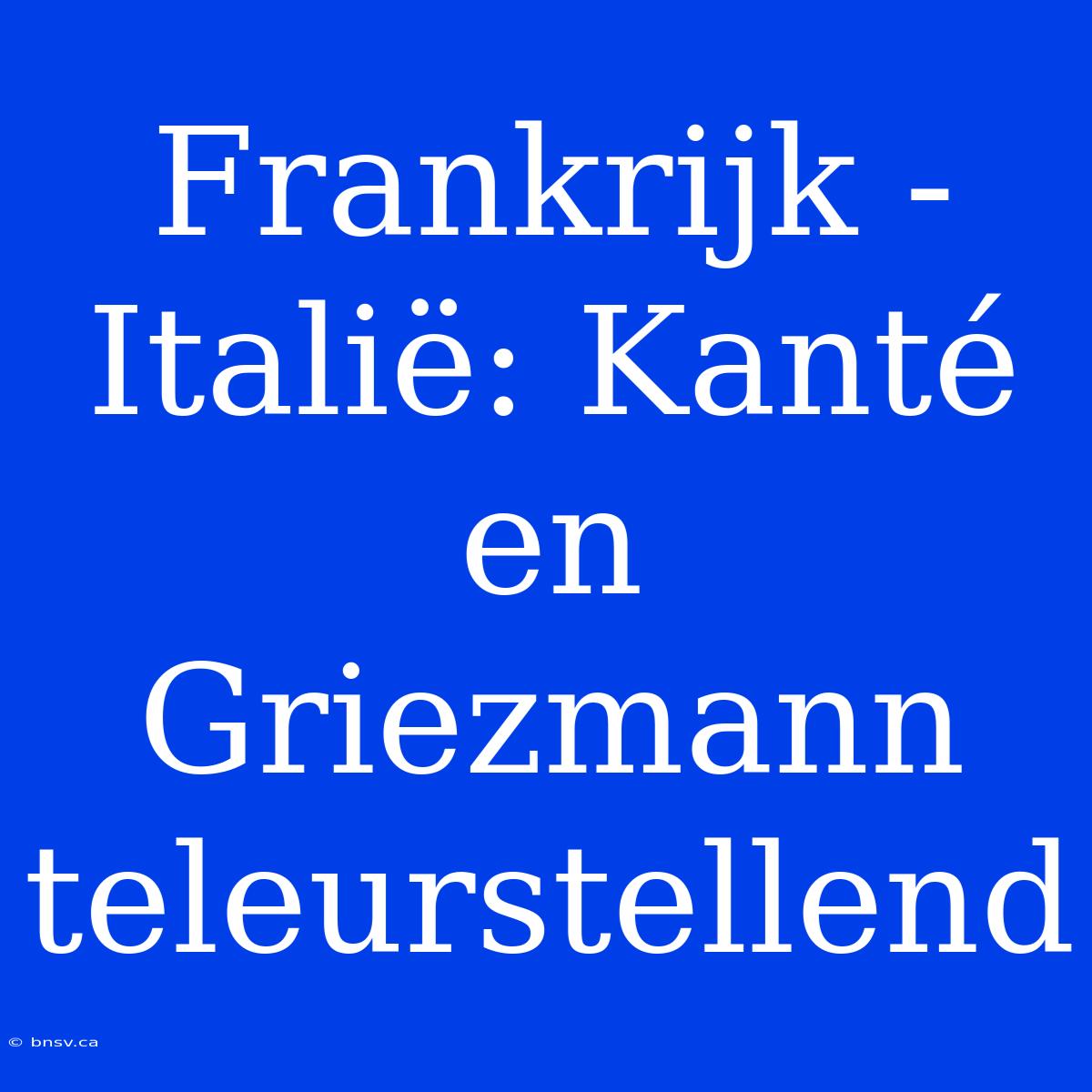 Frankrijk - Italië: Kanté En Griezmann Teleurstellend