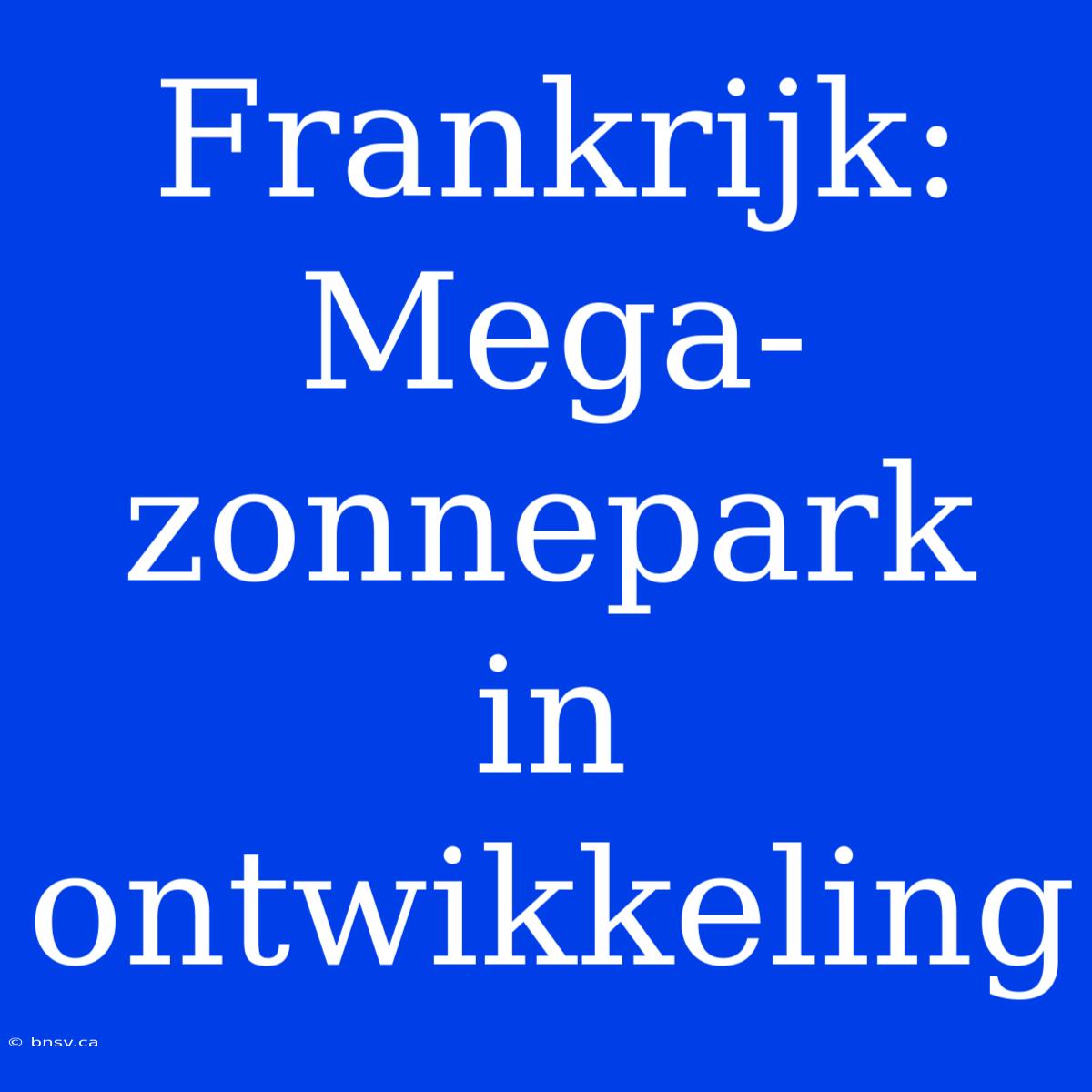 Frankrijk: Mega-zonnepark In Ontwikkeling