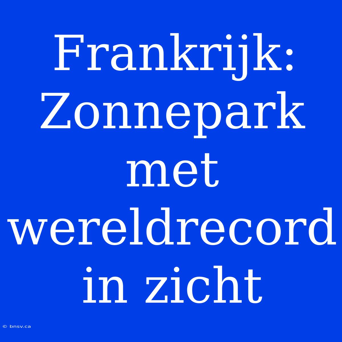 Frankrijk: Zonnepark Met Wereldrecord In Zicht