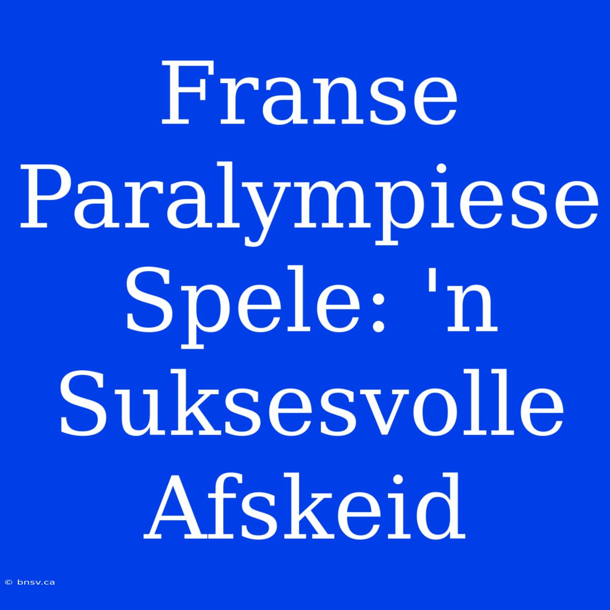 Franse Paralympiese Spele: 'n Suksesvolle Afskeid