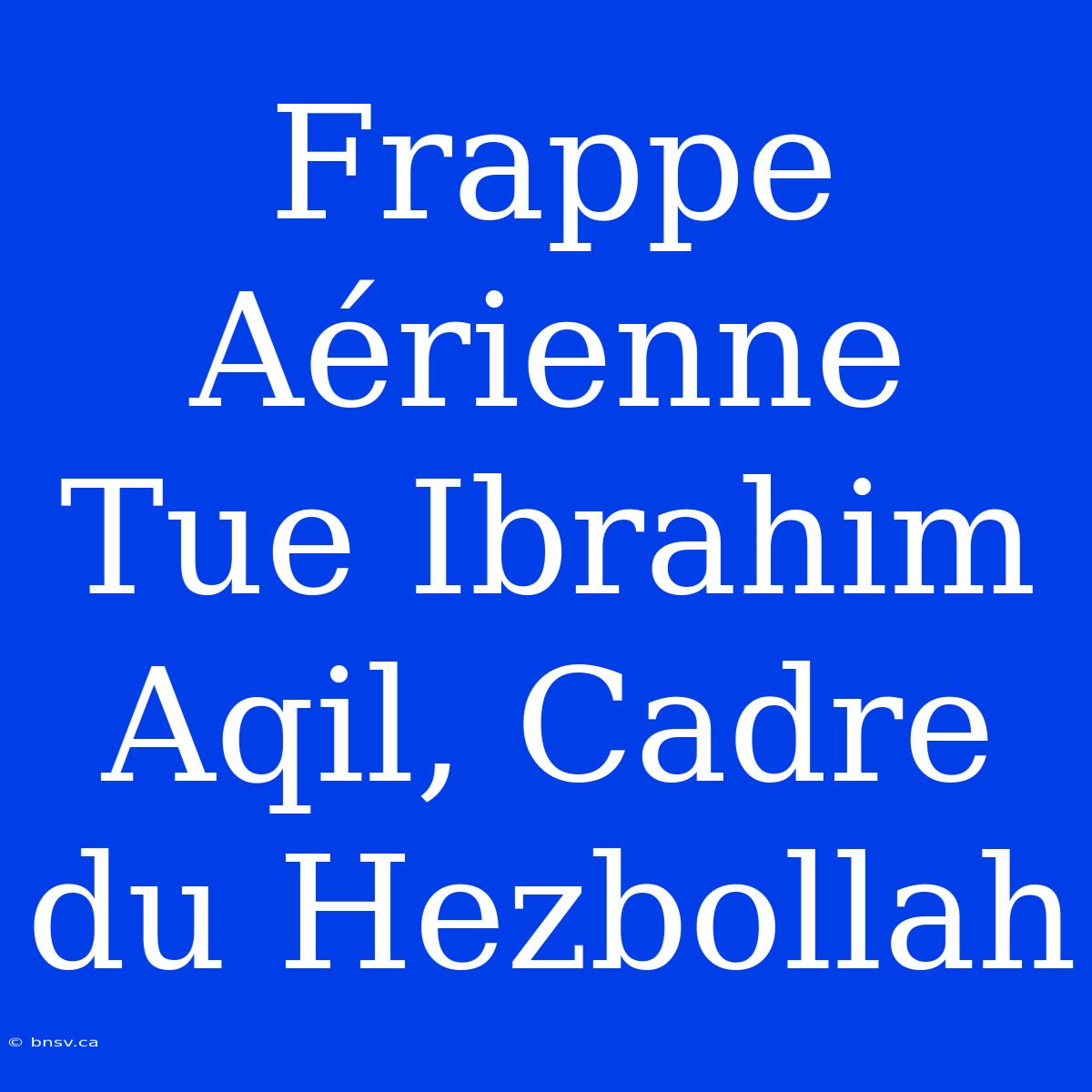 Frappe Aérienne Tue Ibrahim Aqil, Cadre Du Hezbollah