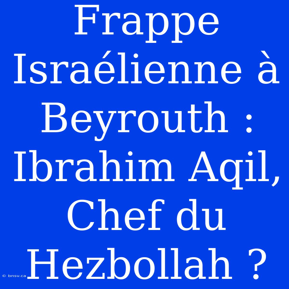 Frappe Israélienne À Beyrouth : Ibrahim Aqil, Chef Du Hezbollah ?