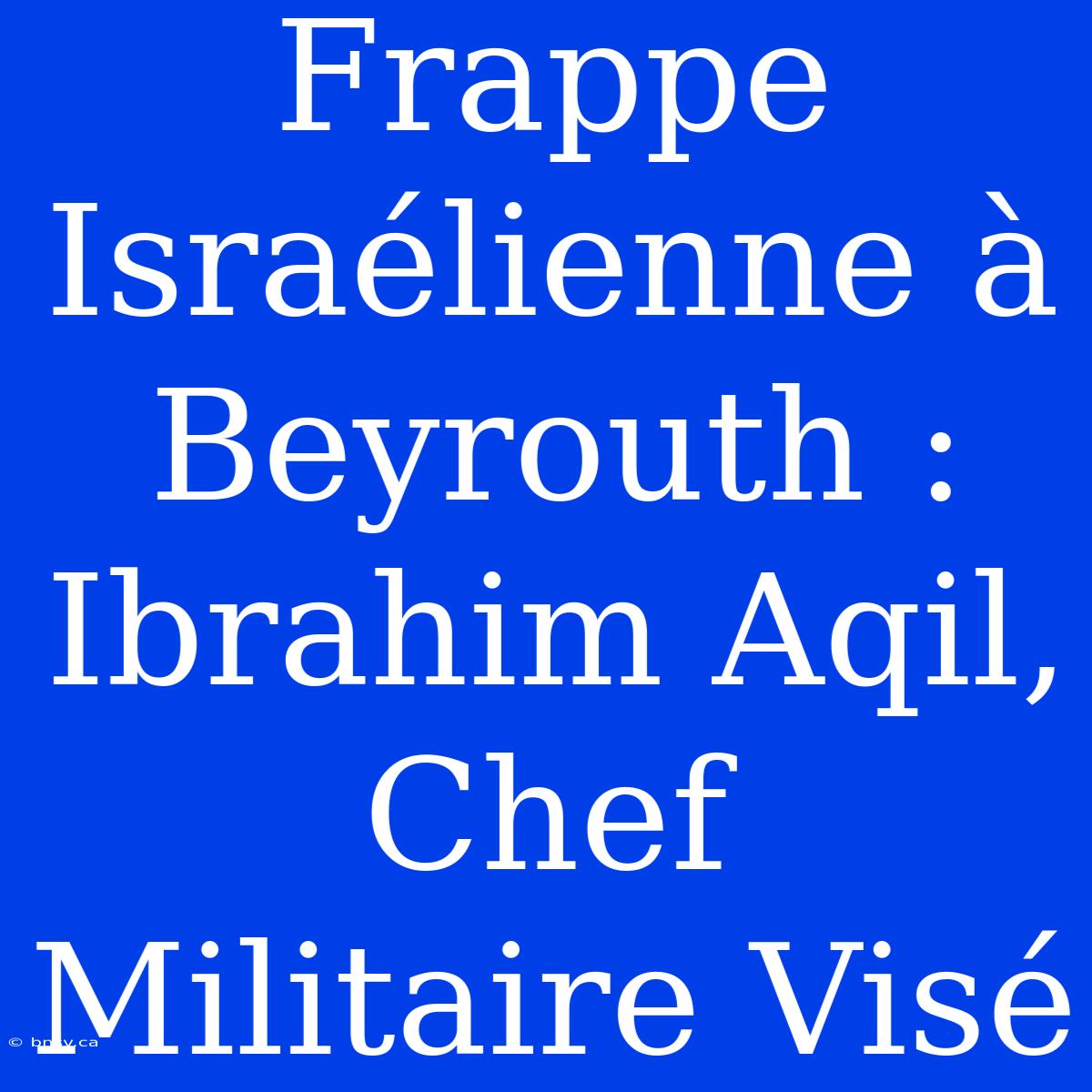 Frappe Israélienne À Beyrouth : Ibrahim Aqil, Chef Militaire Visé