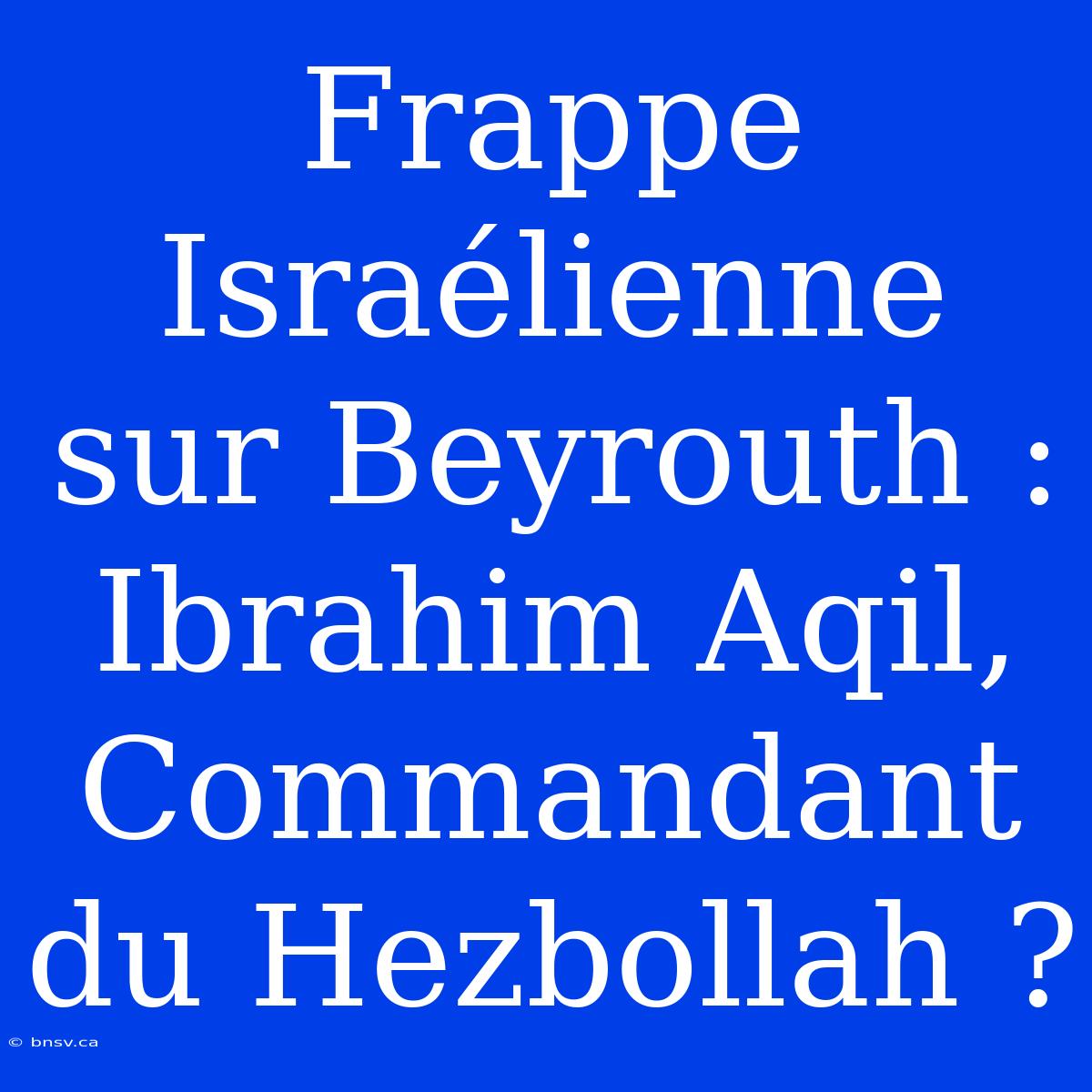 Frappe Israélienne Sur Beyrouth : Ibrahim Aqil, Commandant Du Hezbollah ?