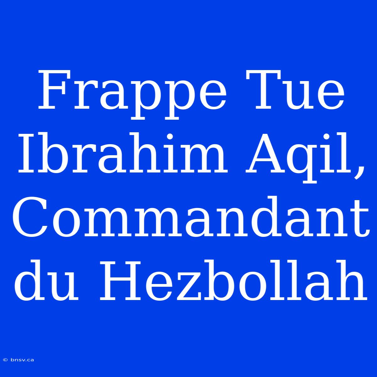 Frappe Tue Ibrahim Aqil, Commandant Du Hezbollah