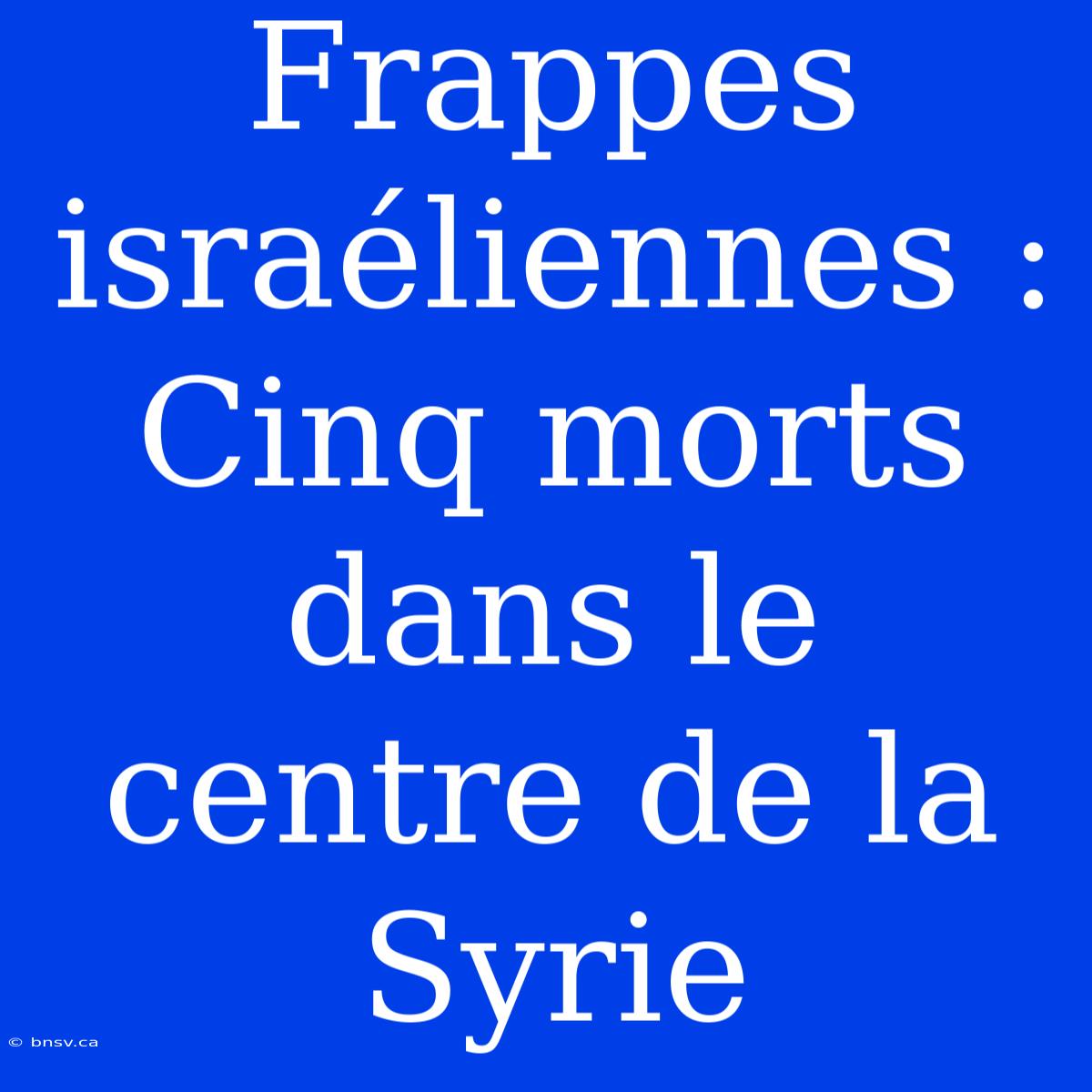 Frappes Israéliennes : Cinq Morts Dans Le Centre De La Syrie