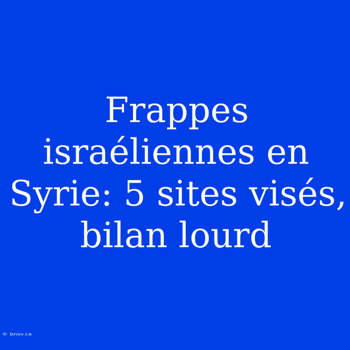 Frappes Israéliennes En Syrie: 5 Sites Visés, Bilan Lourd