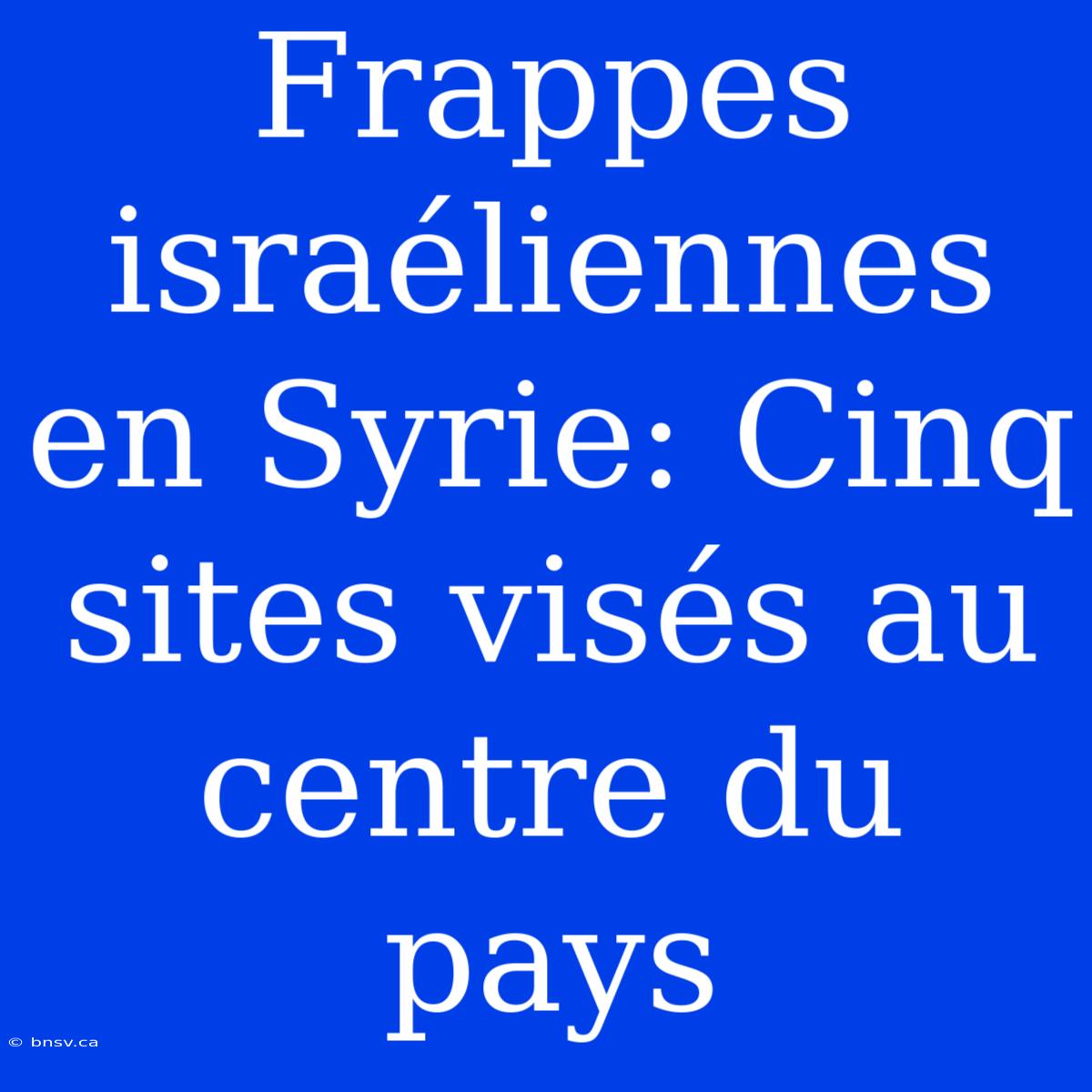 Frappes Israéliennes En Syrie: Cinq Sites Visés Au Centre Du Pays