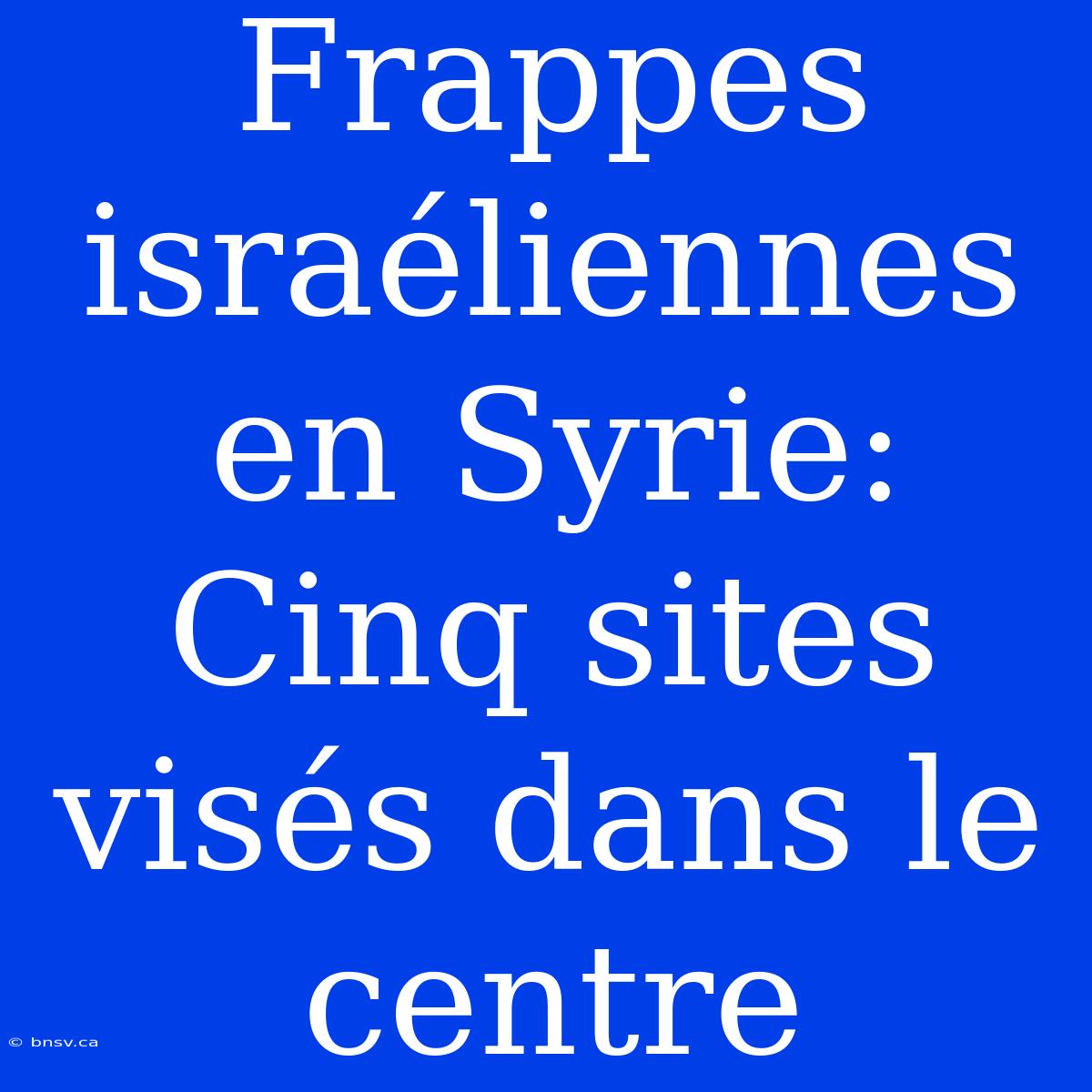 Frappes Israéliennes En Syrie: Cinq Sites Visés Dans Le Centre