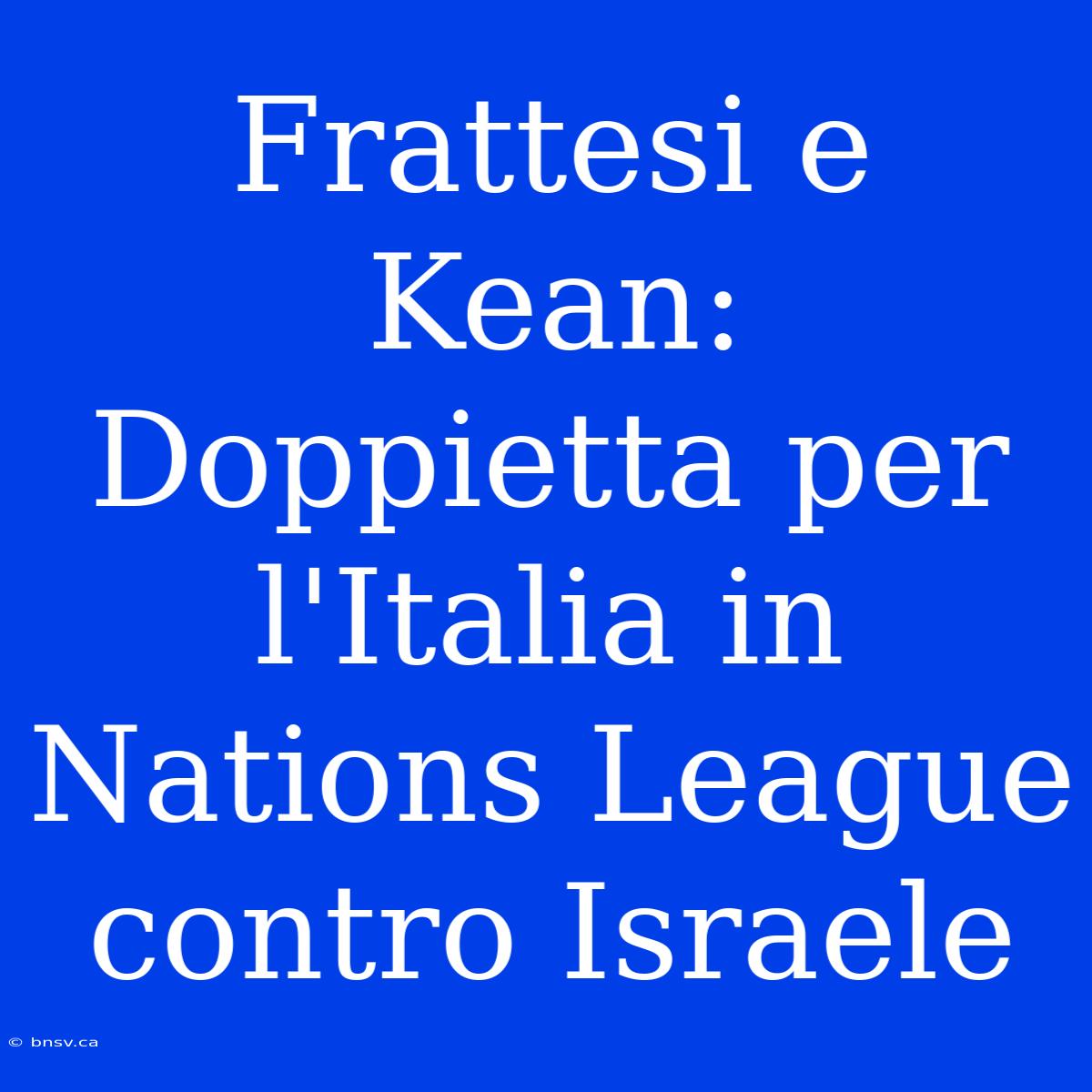 Frattesi E Kean: Doppietta Per L'Italia In Nations League Contro Israele