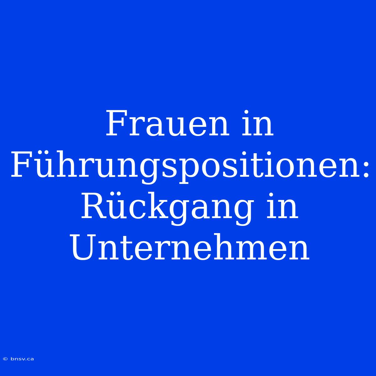 Frauen In Führungspositionen: Rückgang In Unternehmen