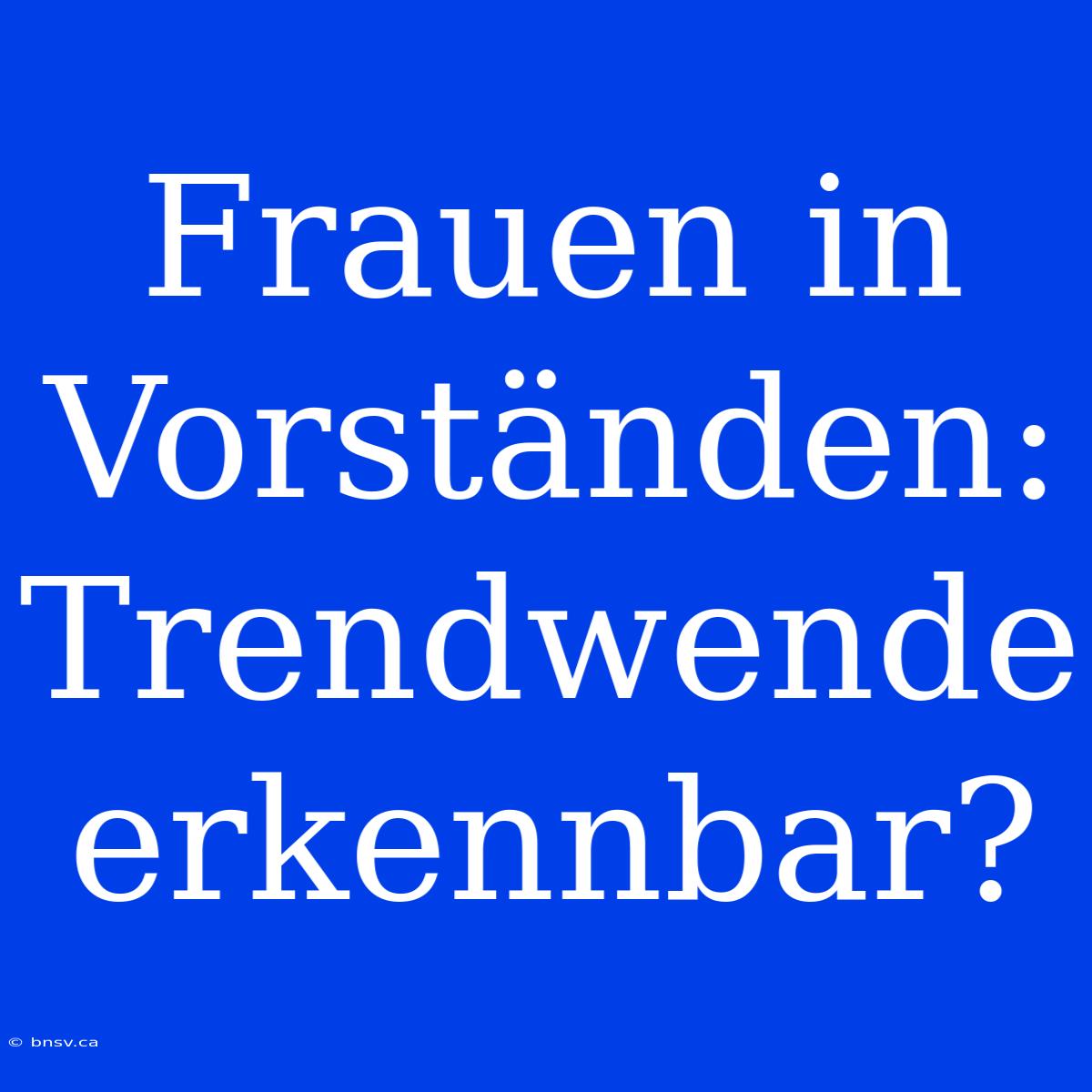 Frauen In Vorständen: Trendwende Erkennbar?