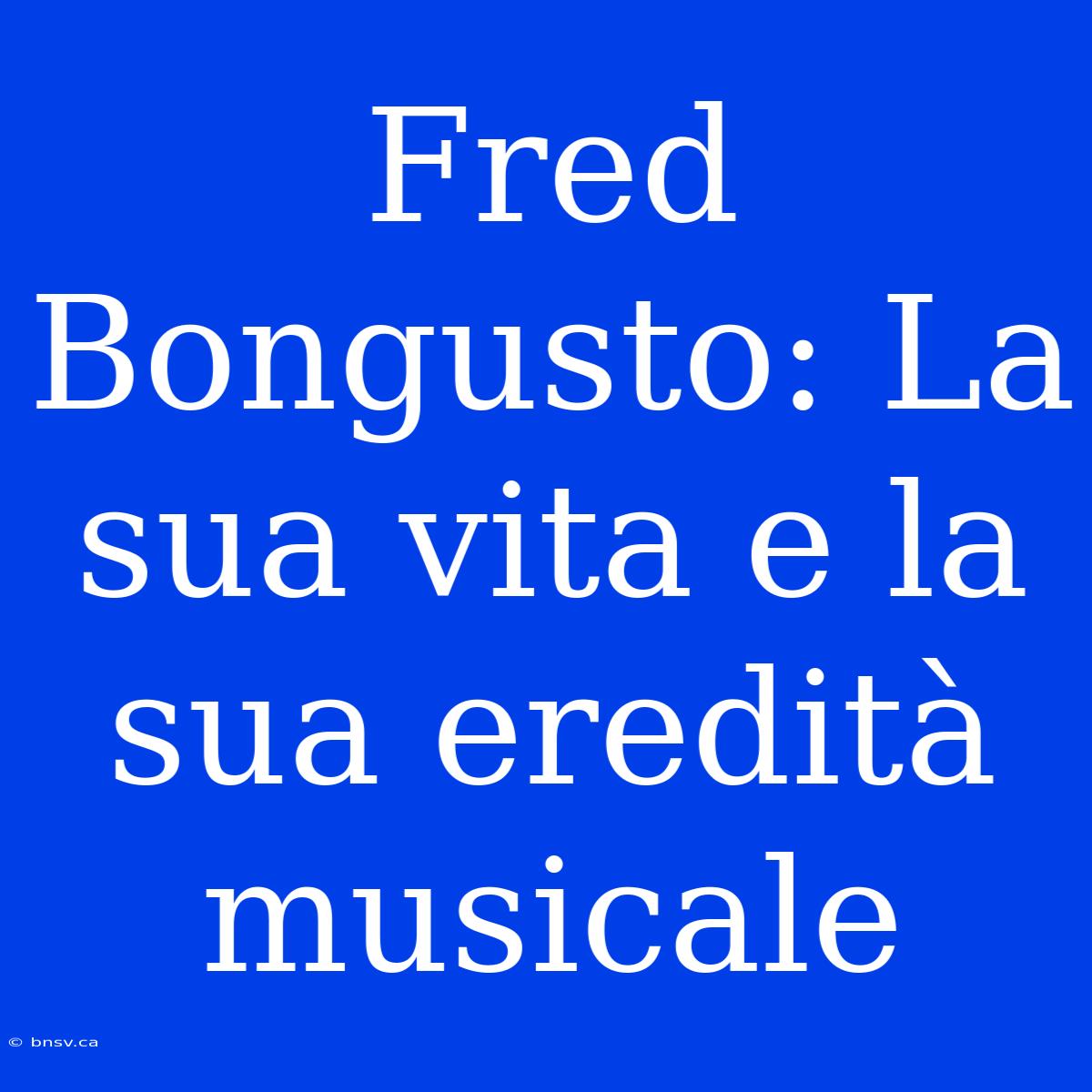 Fred Bongusto: La Sua Vita E La Sua Eredità Musicale