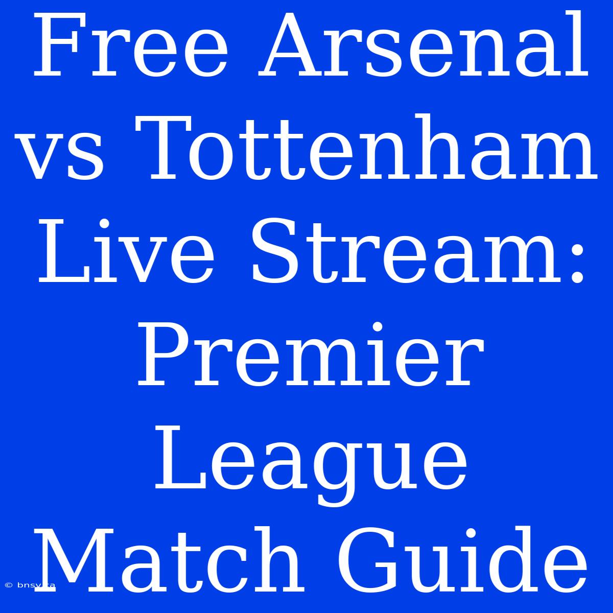 Free Arsenal Vs Tottenham Live Stream: Premier League Match Guide