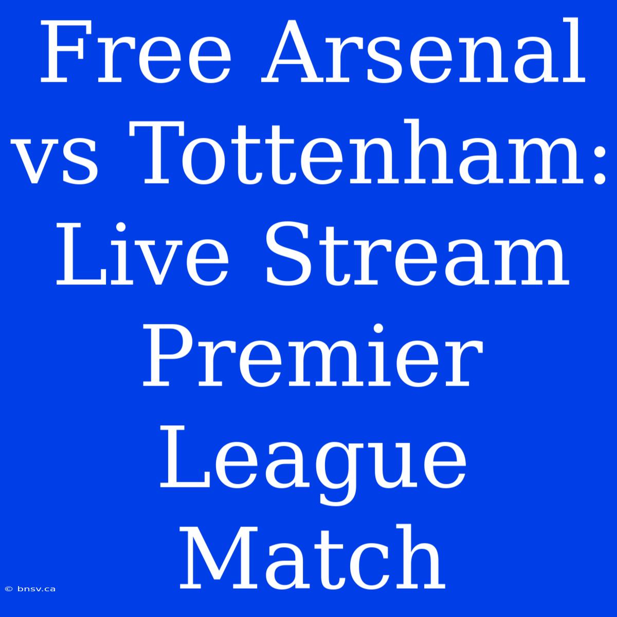 Free Arsenal Vs Tottenham: Live Stream Premier League Match