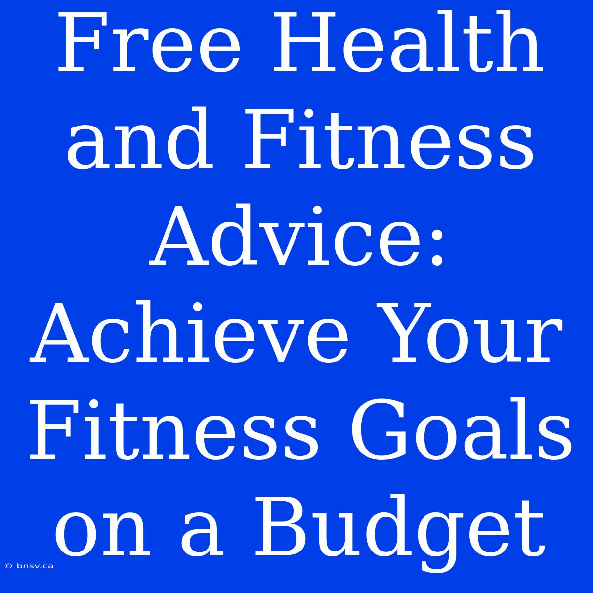 Free Health And Fitness Advice: Achieve Your Fitness Goals On A Budget