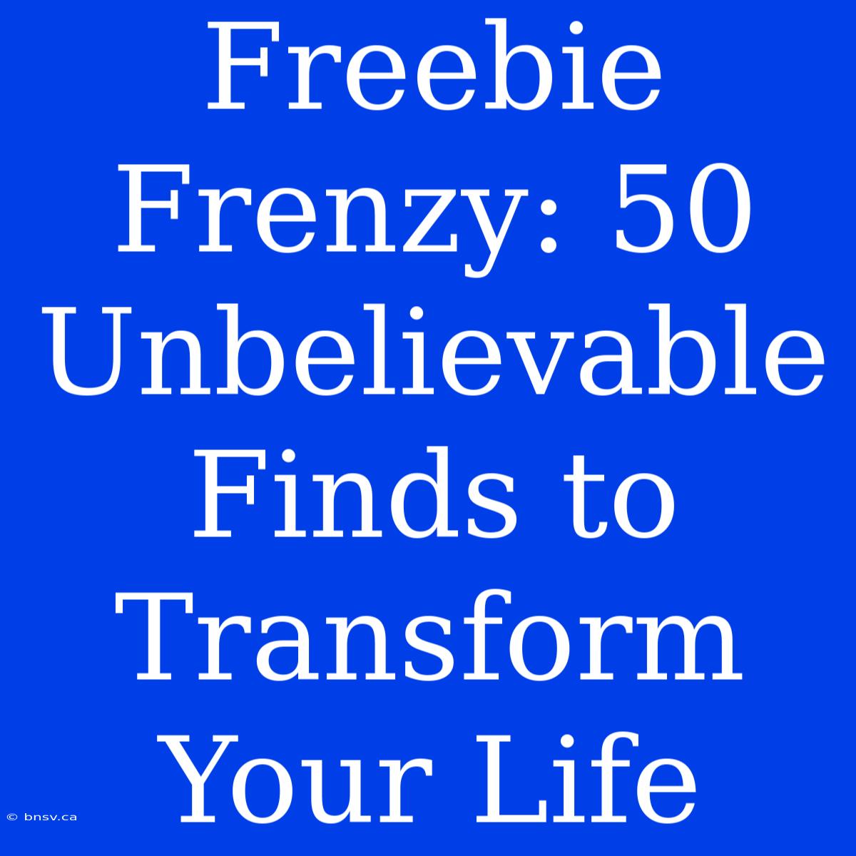 Freebie Frenzy: 50 Unbelievable Finds To Transform Your Life