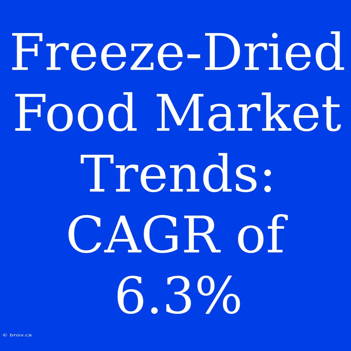 Freeze-Dried Food Market Trends: CAGR Of 6.3%