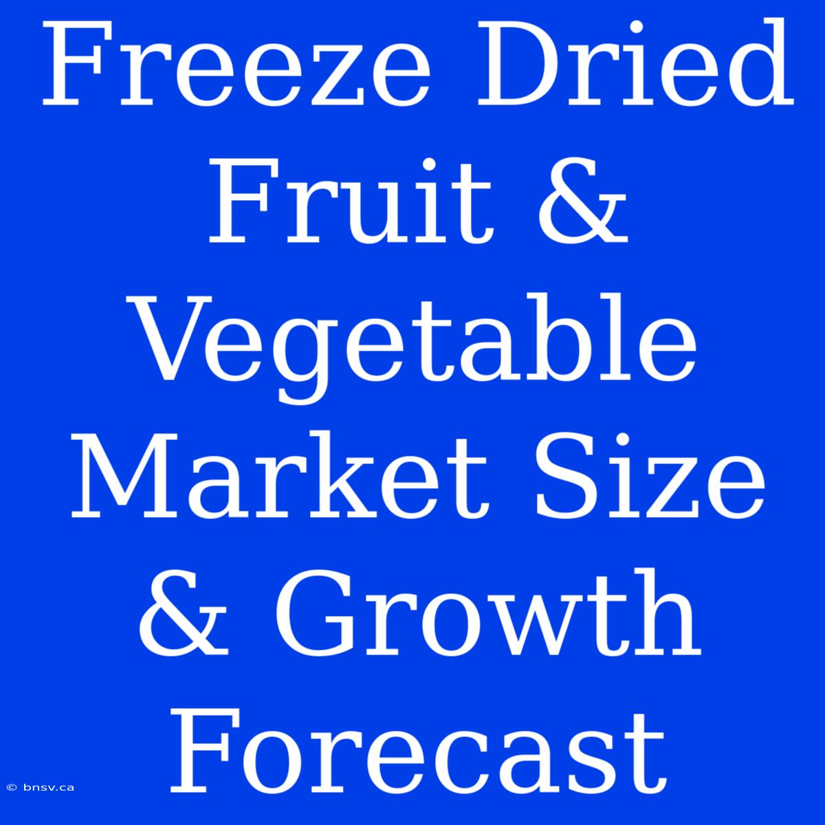 Freeze Dried Fruit & Vegetable Market Size & Growth Forecast