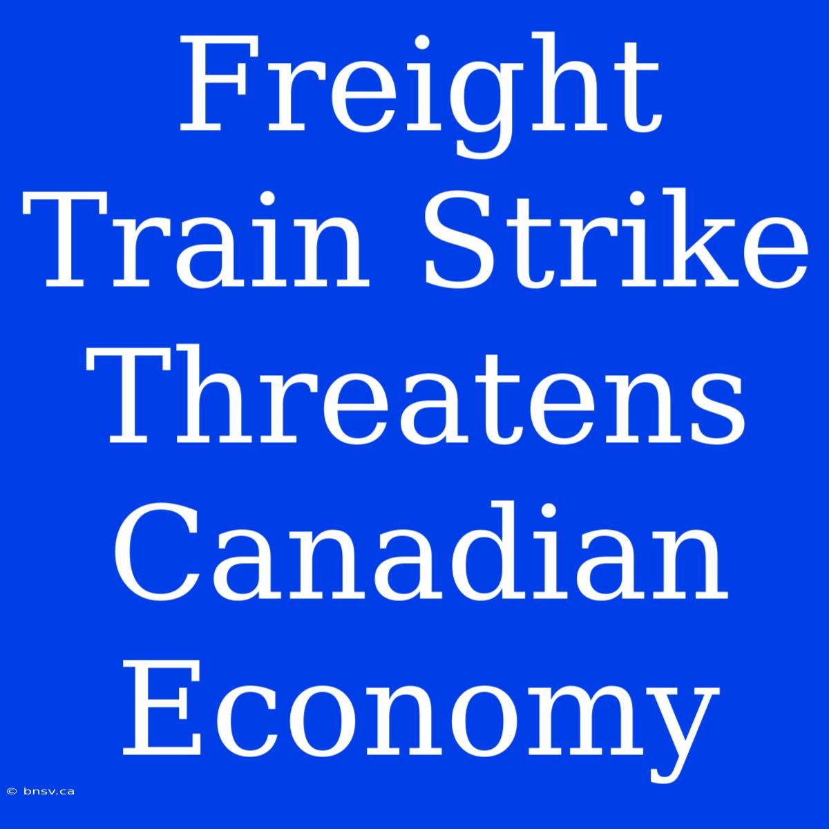 Freight Train Strike Threatens Canadian Economy