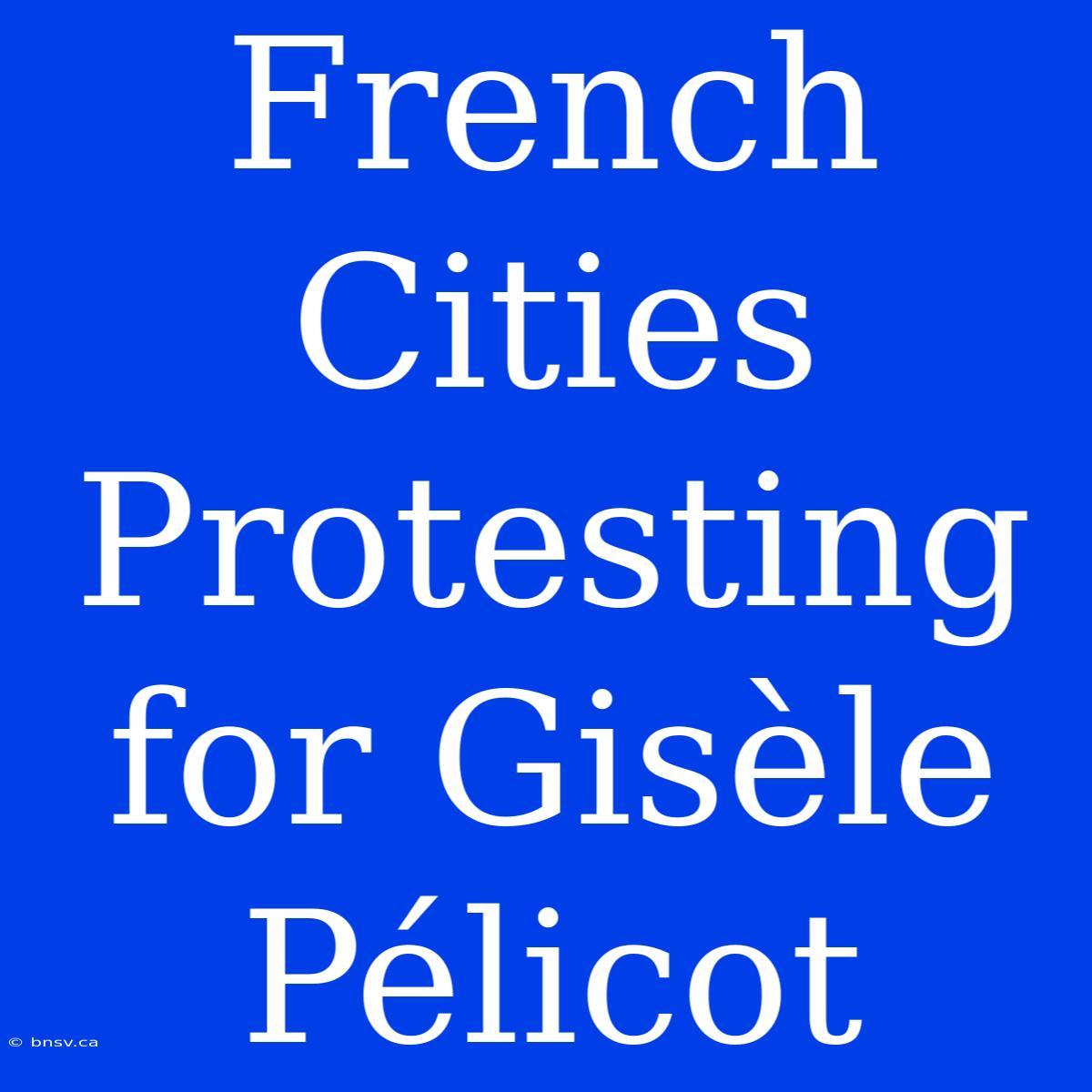 French Cities Protesting For Gisèle Pélicot