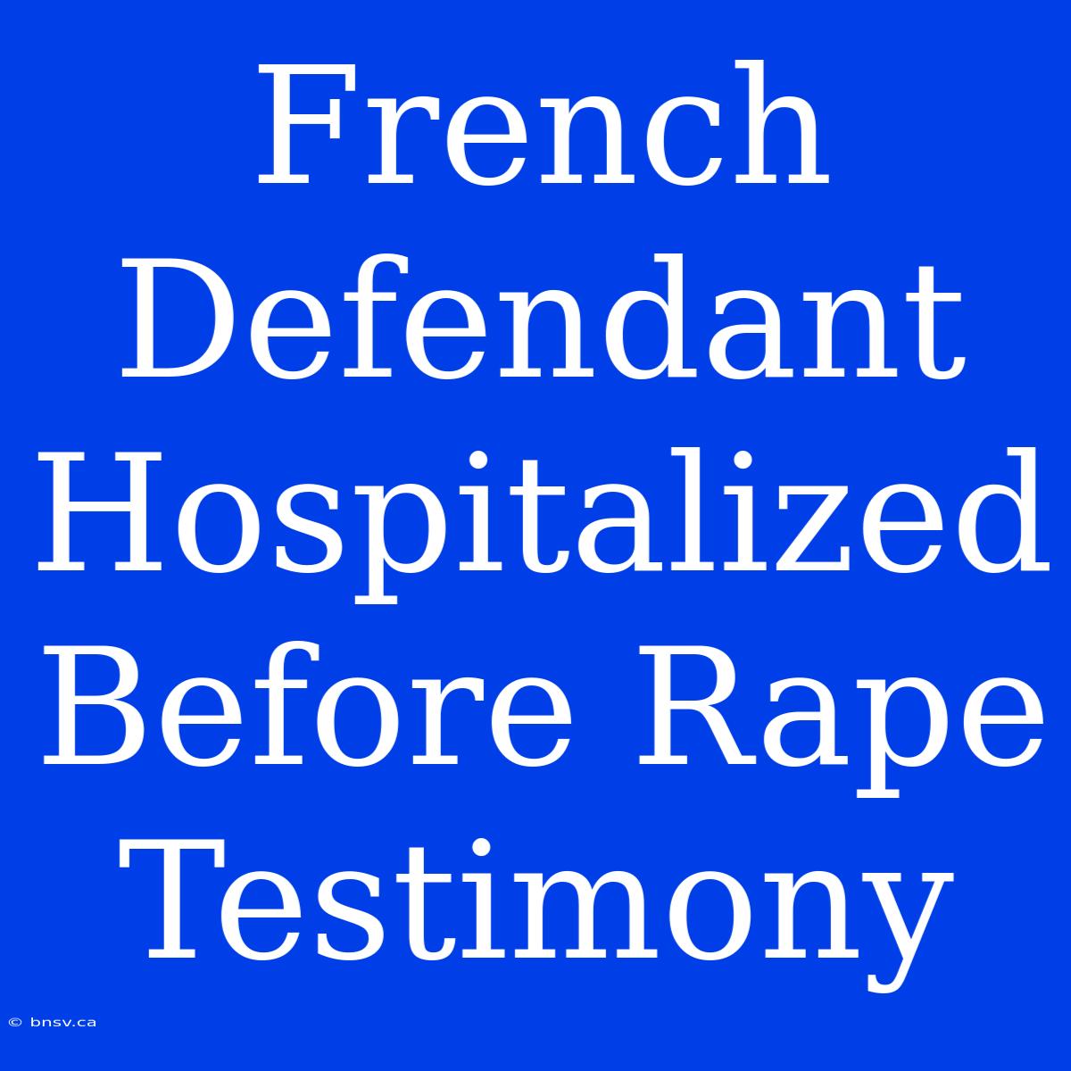 French Defendant Hospitalized Before Rape Testimony