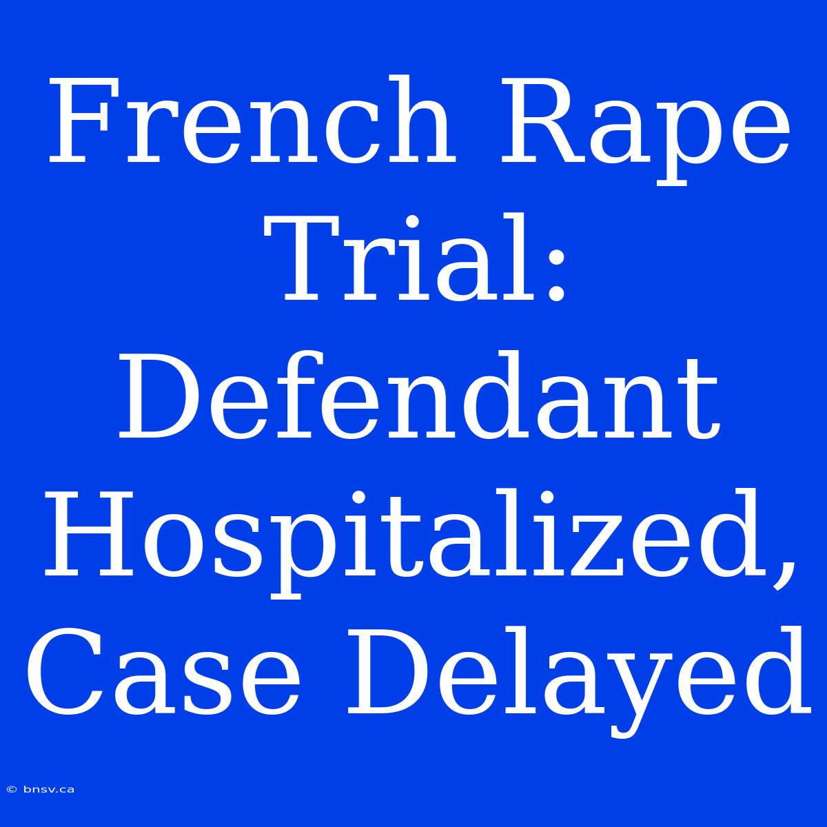 French Rape Trial: Defendant Hospitalized, Case Delayed