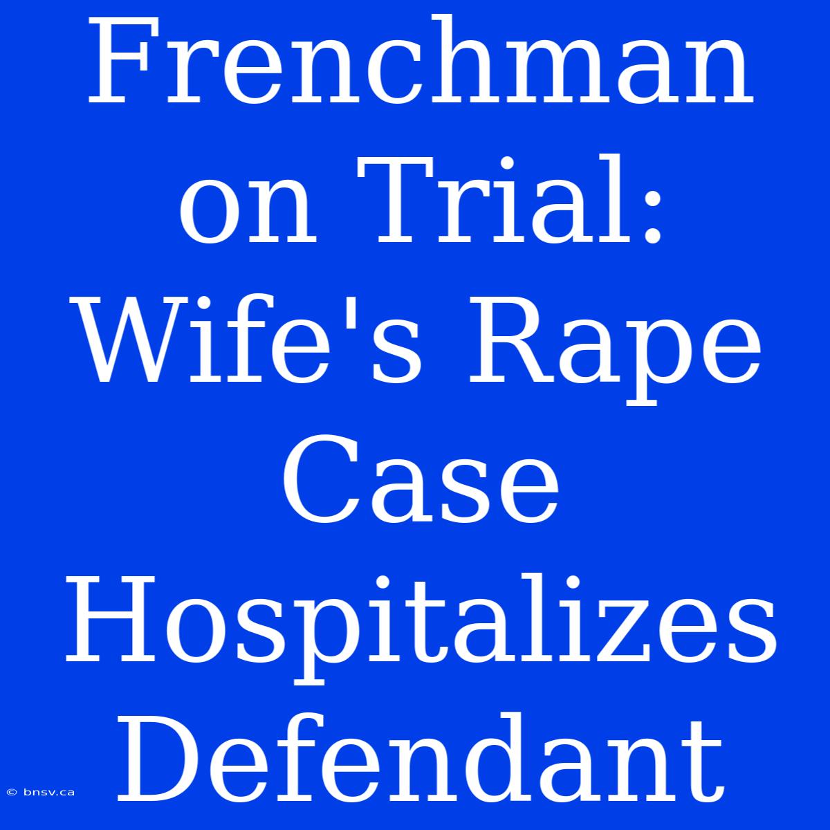 Frenchman On Trial: Wife's Rape Case Hospitalizes Defendant