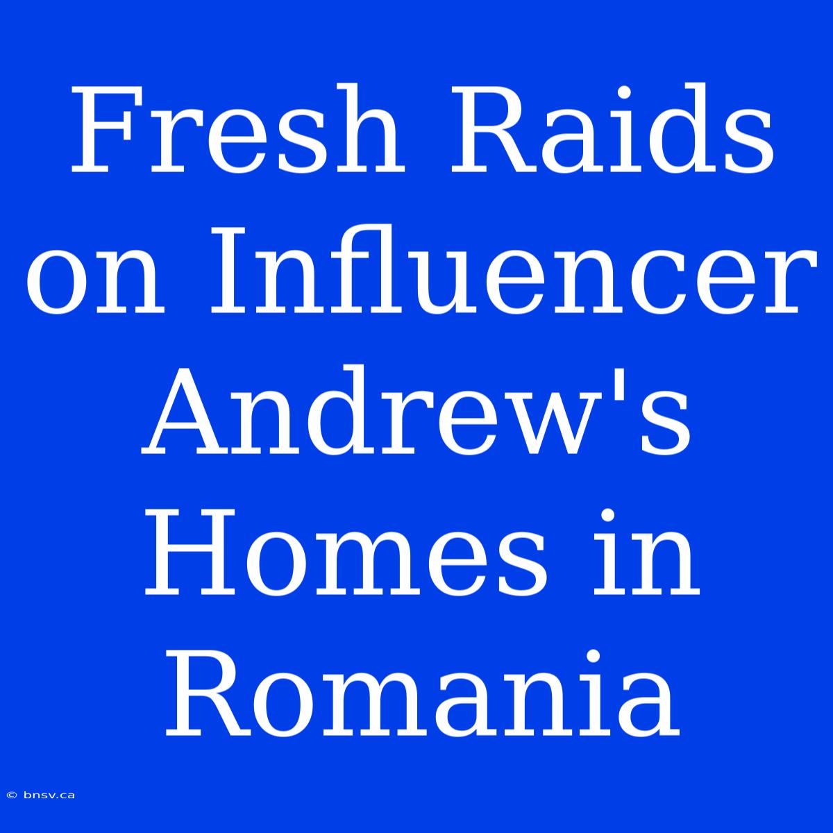 Fresh Raids On Influencer Andrew's Homes In Romania