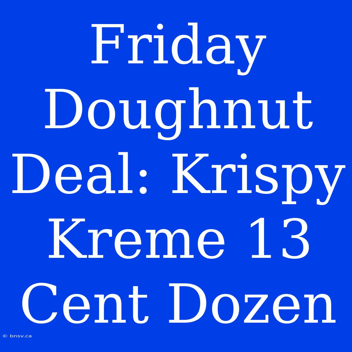 Friday Doughnut Deal: Krispy Kreme 13 Cent Dozen