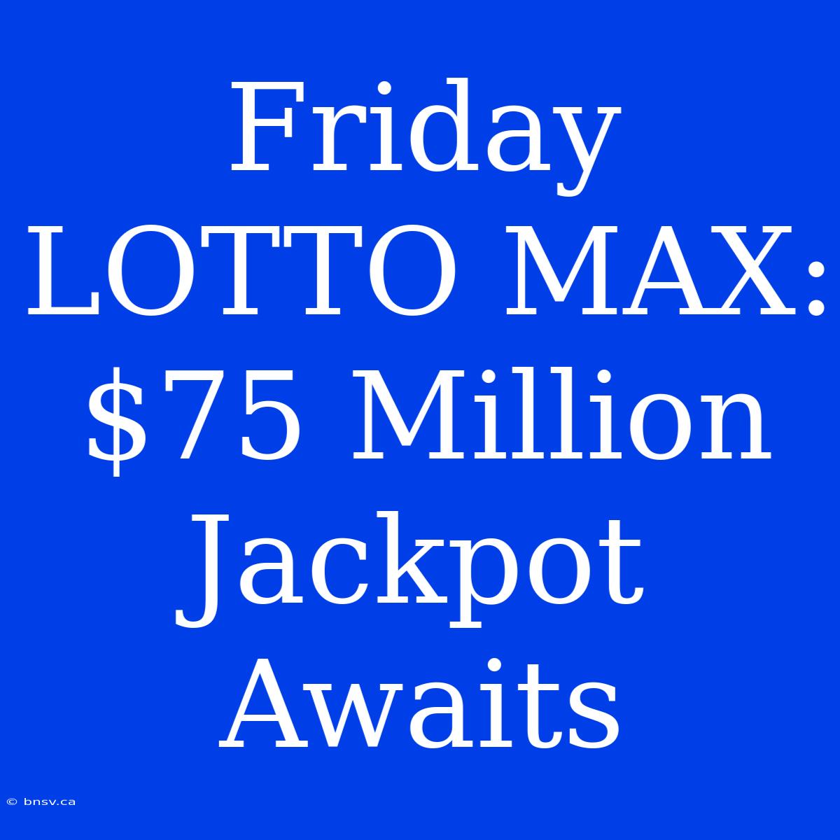 Friday LOTTO MAX: $75 Million Jackpot Awaits