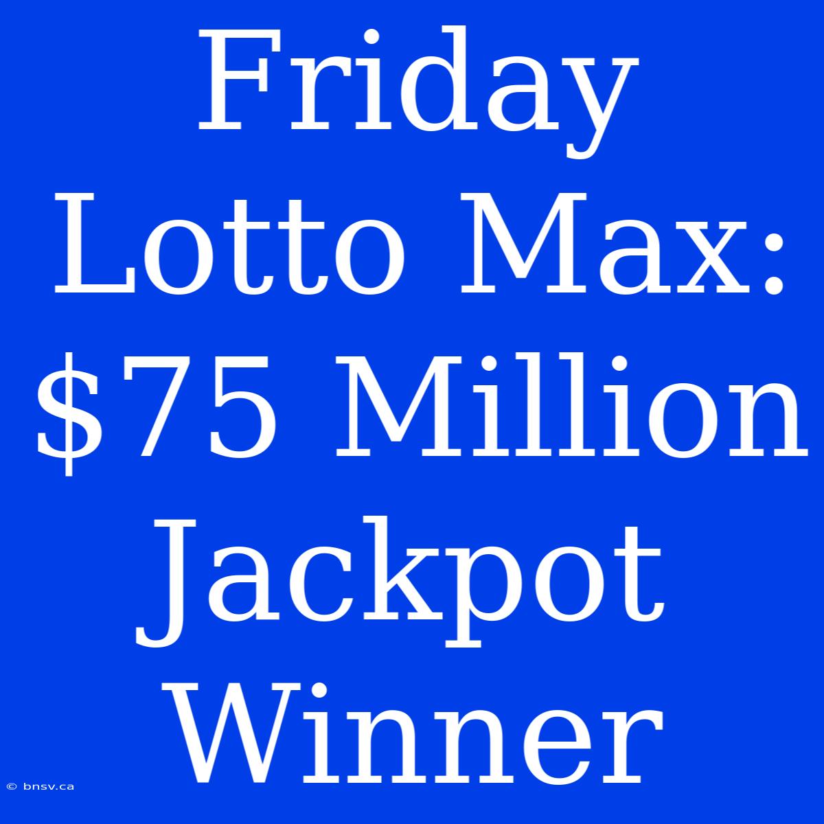 Friday Lotto Max: $75 Million Jackpot Winner