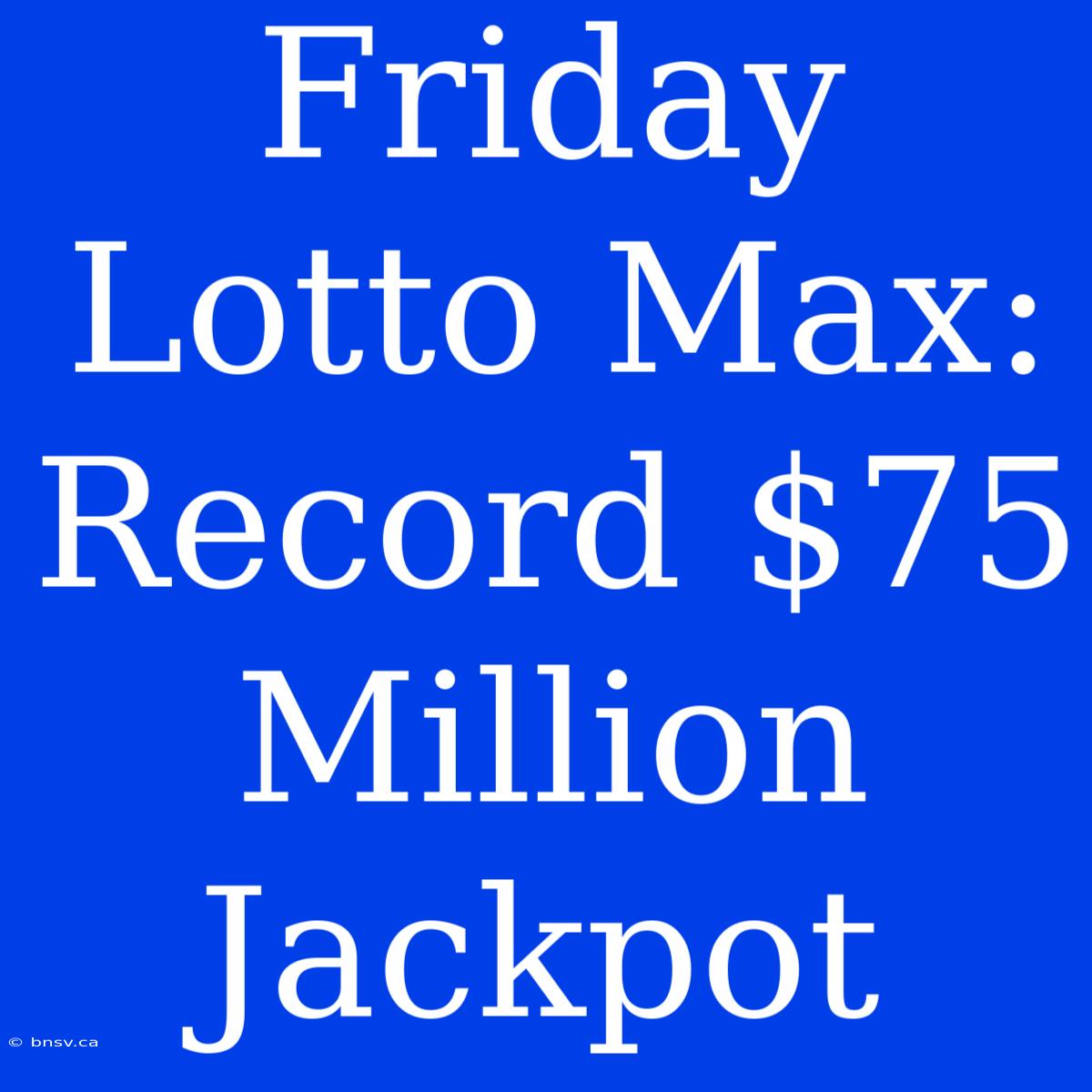 Friday Lotto Max: Record $75 Million Jackpot