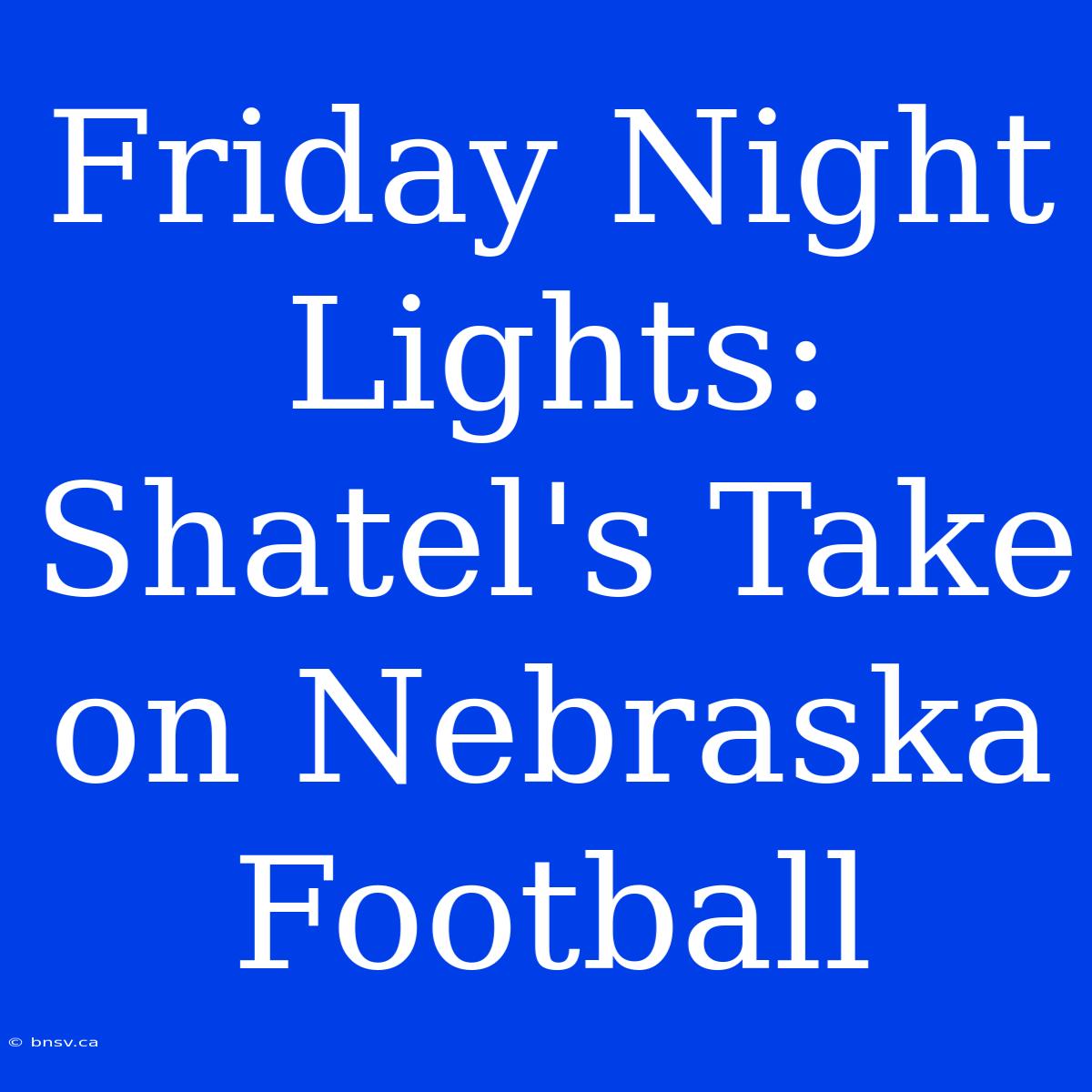 Friday Night Lights: Shatel's Take On Nebraska Football