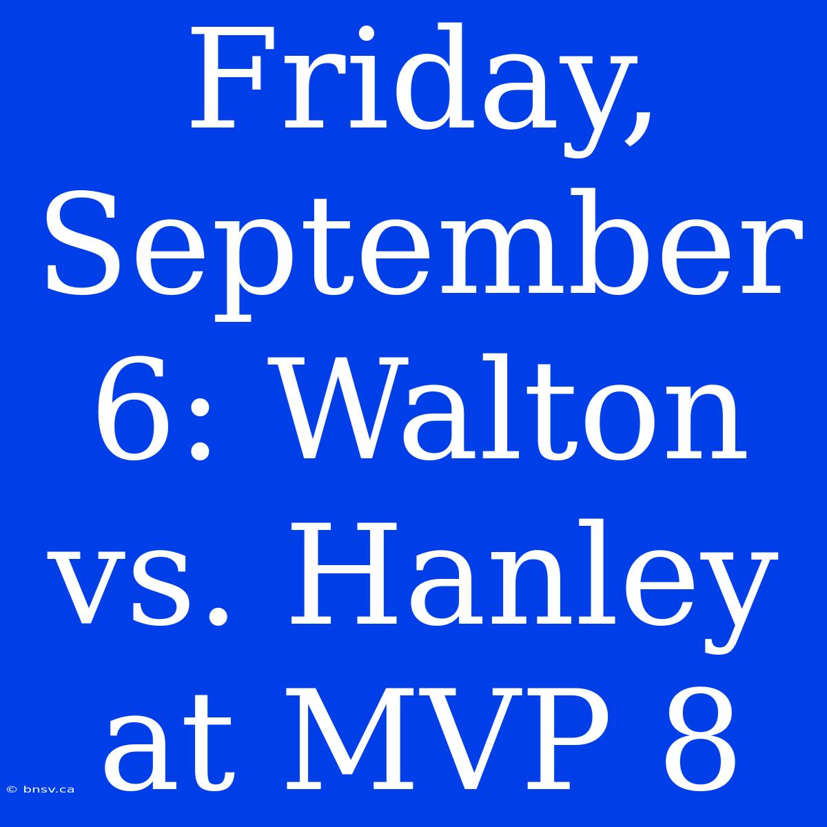 Friday, September 6: Walton Vs. Hanley At MVP 8