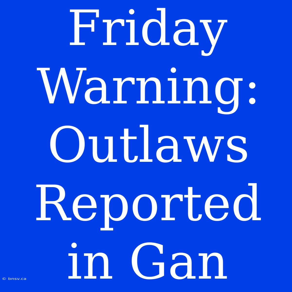 Friday Warning: Outlaws Reported In Gan