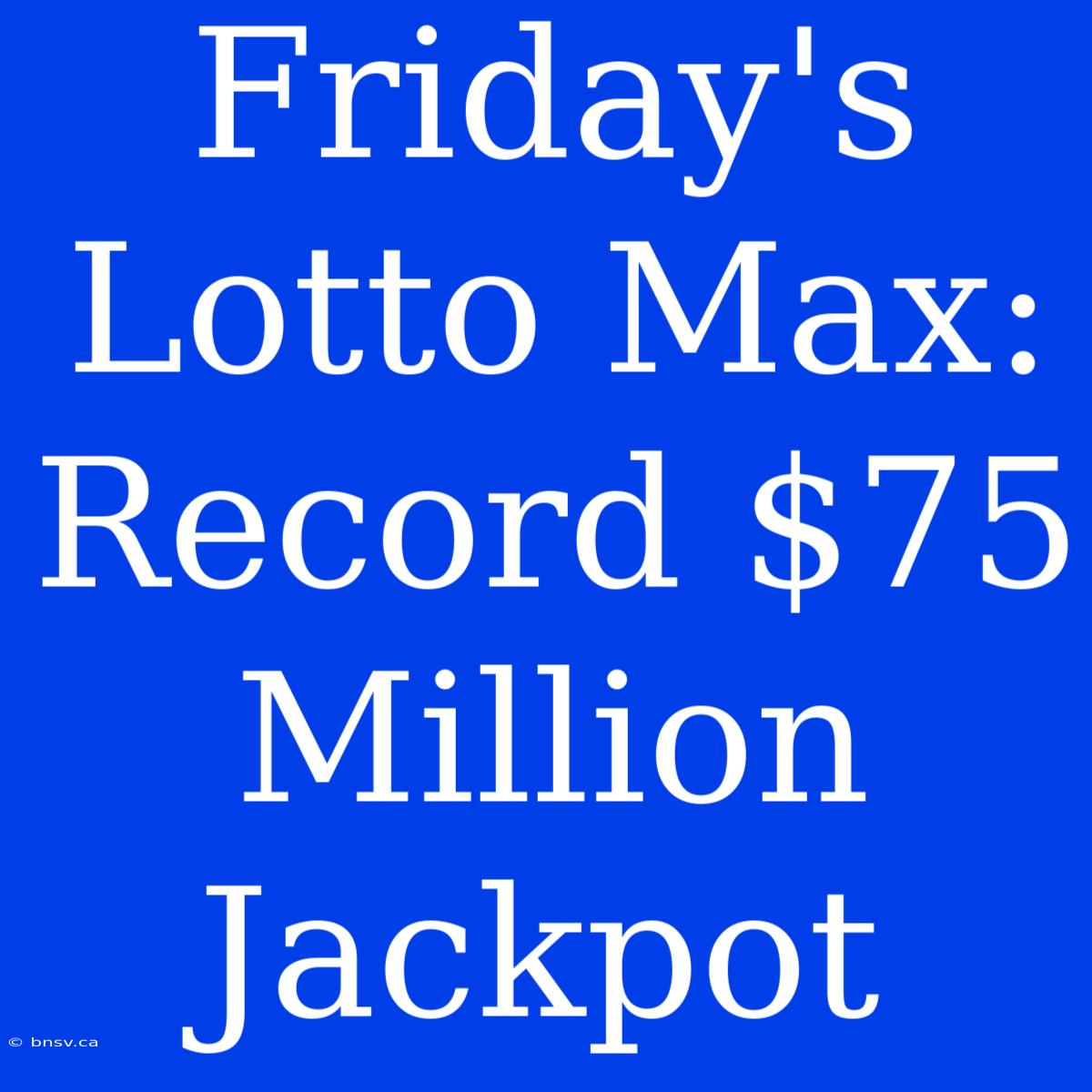 Friday's Lotto Max: Record $75 Million Jackpot