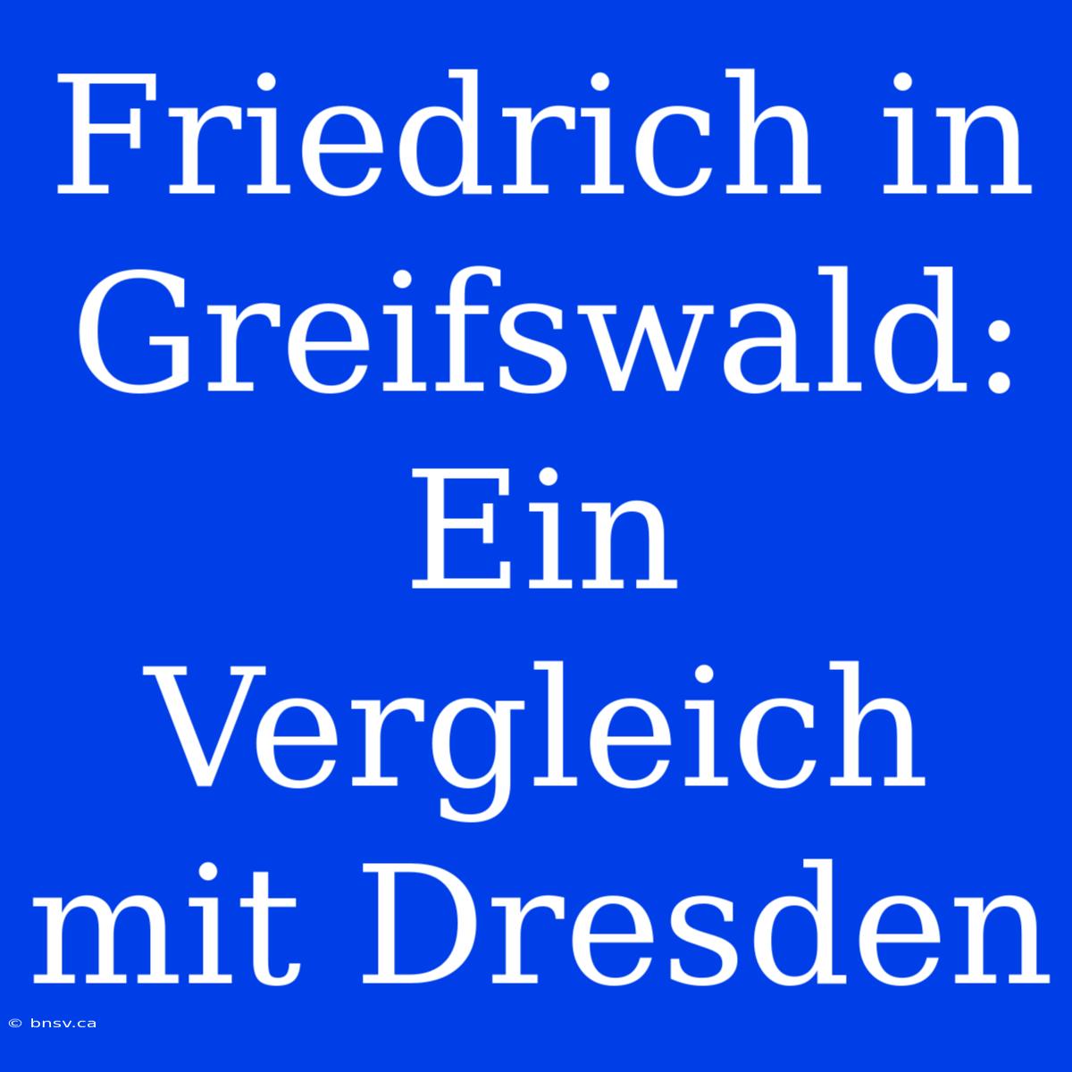 Friedrich In Greifswald: Ein Vergleich Mit Dresden