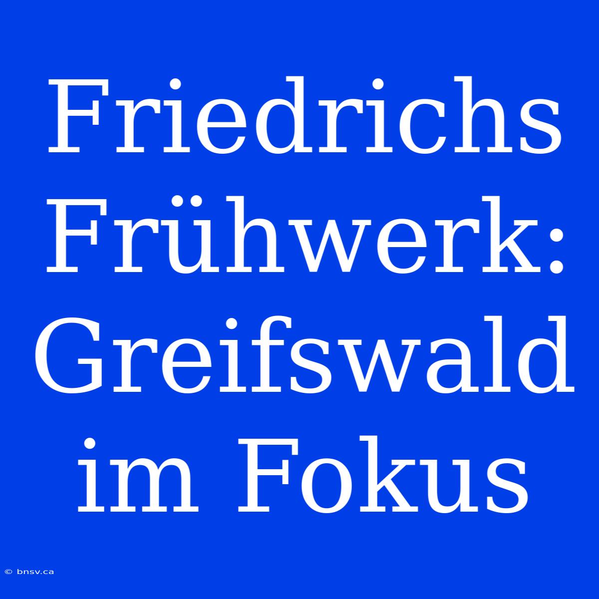 Friedrichs Frühwerk: Greifswald Im Fokus