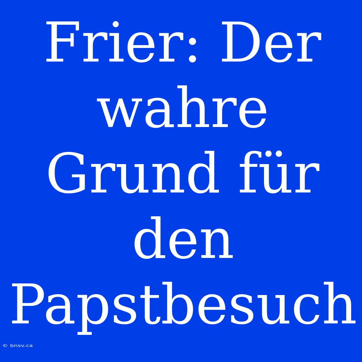 Frier: Der Wahre Grund Für Den Papstbesuch